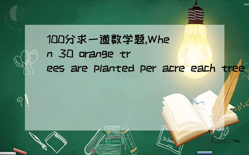 100分求一道数学题,When 30 orange trees are planted per acre each tree yields 150 oranges For each additional tree per acre,the yield decreases by 3 oranges per tree.Express the total yield of oranges per acre,Y ,as a function of the number of