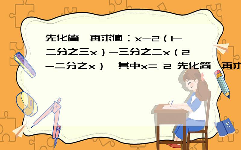 先化简,再求值：x-2（1-二分之三x）-三分之二x（2-二分之x）,其中x= 2 先化简,再求值：2（x+4)的平方-先化简,再求值：x-2（1-二分之三x）-三分之二x（2-二分之x）,其中x= 2先化简,再求值：2（x+4)