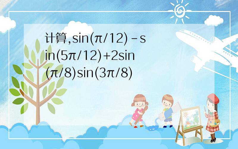 计算,sin(π/12)-sin(5π/12)+2sin(π/8)sin(3π/8)