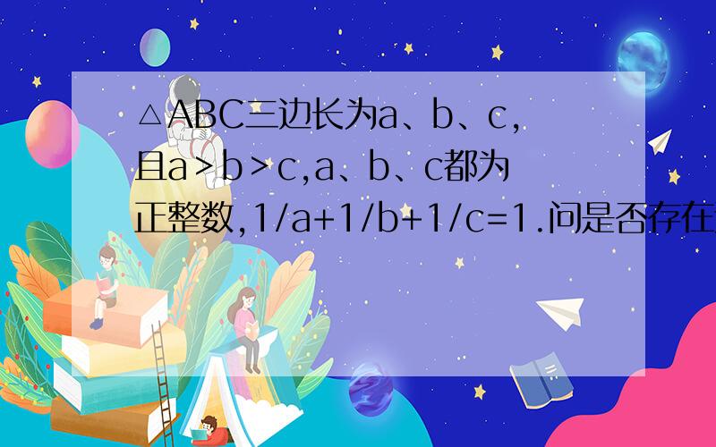 △ABC三边长为a、b、c,且a＞b＞c,a、b、c都为正整数,1/a+1/b+1/c=1.问是否存在这样的三角形