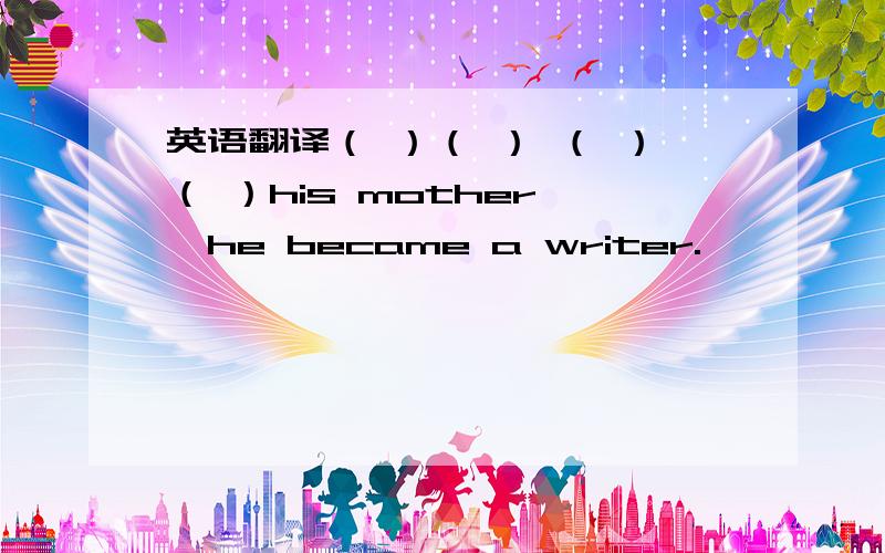 英语翻译（ ）（ ） （ ）（ ）his mother ,he became a writer.