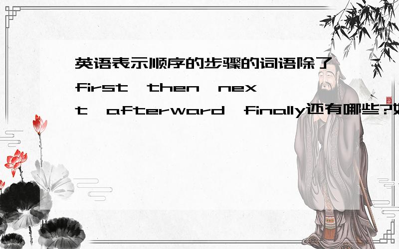 英语表示顺序的步骤的词语除了first,then,next,afterward,finally还有哪些?如题