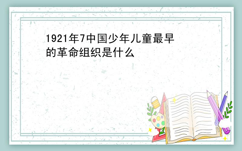 1921年7中国少年儿童最早的革命组织是什么