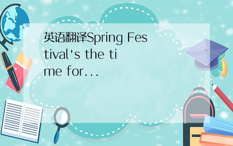 英语翻译Spring Festival's the time for...