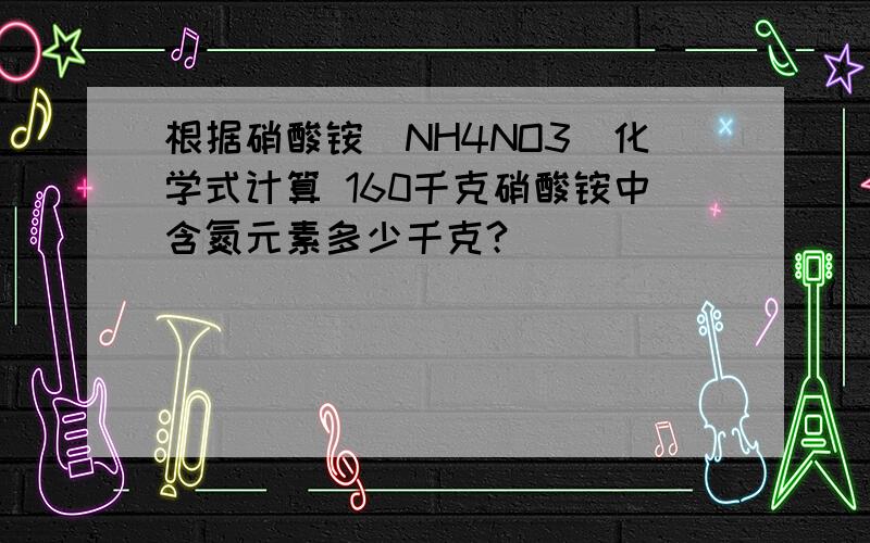 根据硝酸铵（NH4NO3)化学式计算 160千克硝酸铵中含氮元素多少千克?
