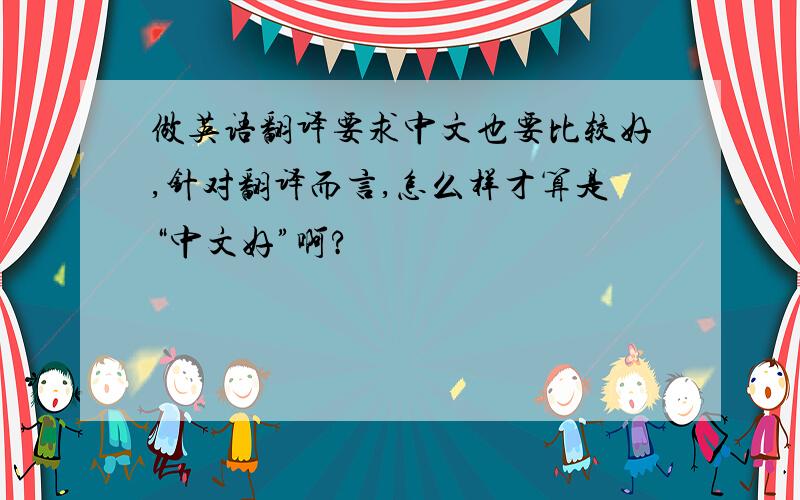 做英语翻译要求中文也要比较好,针对翻译而言,怎么样才算是“中文好”啊?