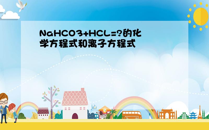 NaHCO3+HCL=?的化学方程式和离子方程式