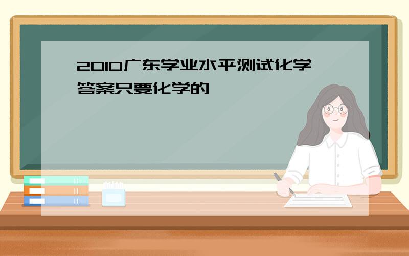2010广东学业水平测试化学答案只要化学的