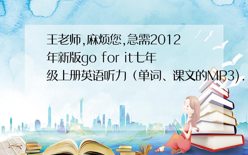 王老师,麻烦您,急需2012年新版go for it七年级上册英语听力（单词、课文的MP3).
