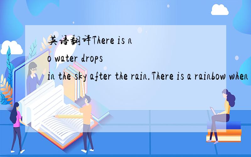 英语翻译There is no water drops in the sky after the rain.There is a rainbow when the sun doesn't come out.这两句话是不是都是错的？