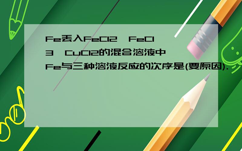Fe丢入FeCl2,FeCl3,CuCl2的混合溶液中,Fe与三种溶液反应的次序是(要原因).