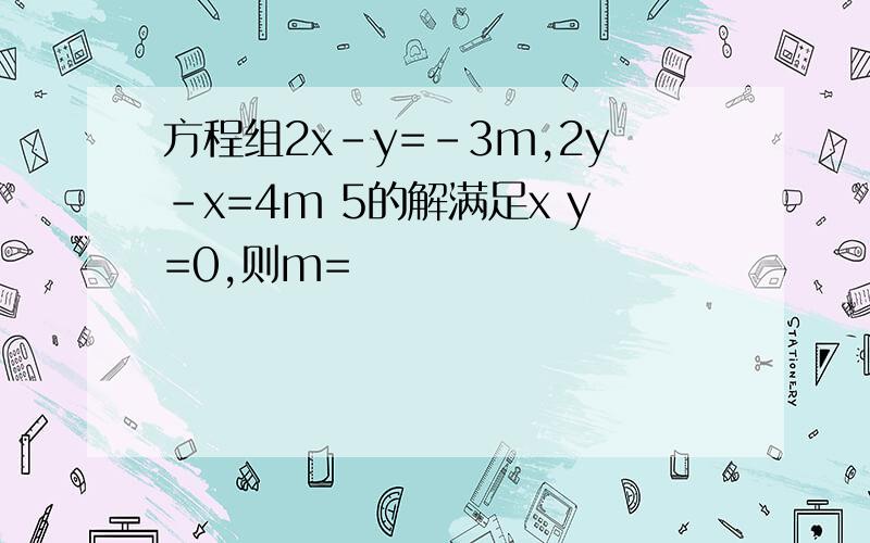 方程组2x-y=-3m,2y-x=4m 5的解满足x y=0,则m=