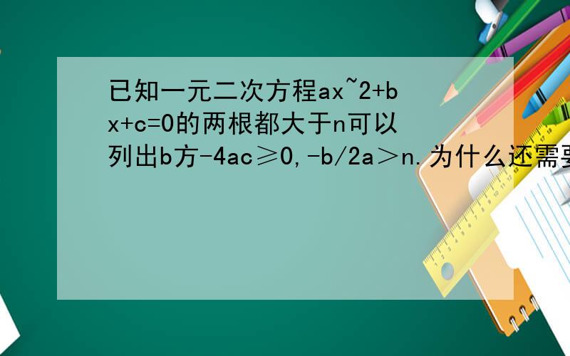 已知一元二次方程ax~2+bx+c=0的两根都大于n可以列出b方-4ac≥0,-b/2a＞n.为什么还需要af（n）＞0?