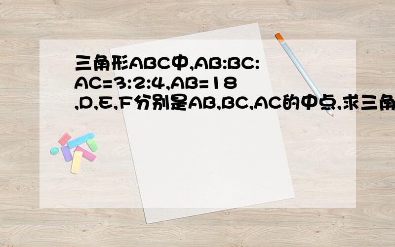 三角形ABC中,AB:BC:AC=3:2:4,AB=18,D,E,F分别是AB,BC,AC的中点,求三角形DEF的周长