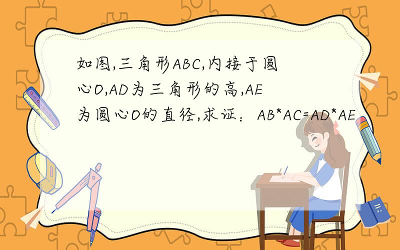 如图,三角形ABC,内接于圆心O,AD为三角形的高,AE为圆心O的直径,求证：AB*AC=AD*AE