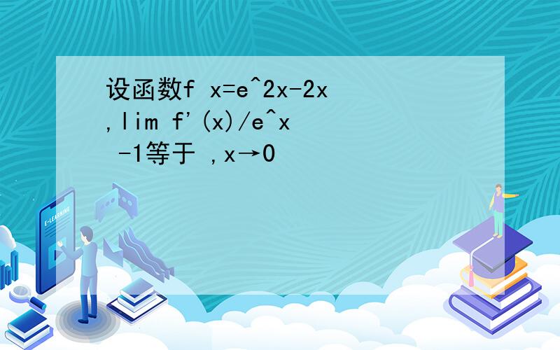 设函数f x=e^2x-2x,lim f'(x)/e^x -1等于 ,x→0