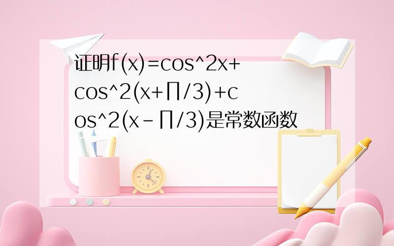 证明f(x)=cos^2x+cos^2(x+∏/3)+cos^2(x-∏/3)是常数函数