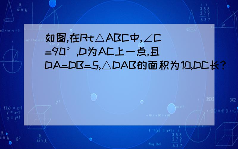 如图,在Rt△ABC中,∠C=90°,D为AC上一点,且DA=DB=5,△DAB的面积为10,DC长?