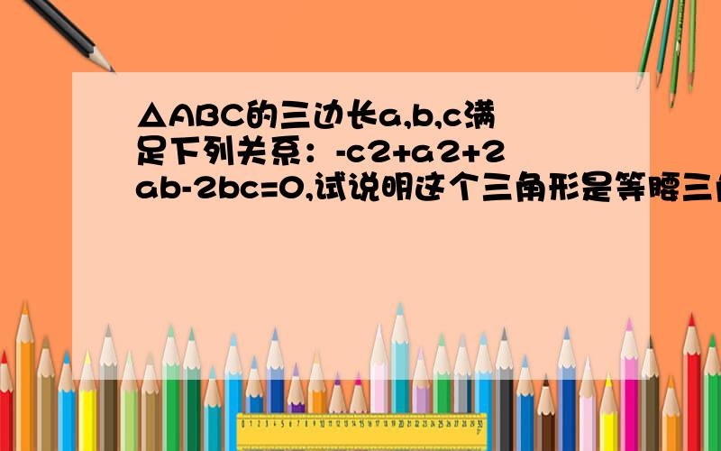 △ABC的三边长a,b,c满足下列关系：-c2+a2+2ab-2bc=0,试说明这个三角形是等腰三角形