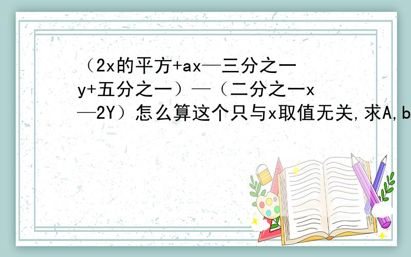 （2x的平方+ax—三分之一y+五分之一）—（二分之一x—2Y）怎么算这个只与x取值无关,求A,b的值(2x2+ax－1/3y+1/5)－(1/2x－2y+1－bx2)的值与字母x的取值无关，求a、b的值