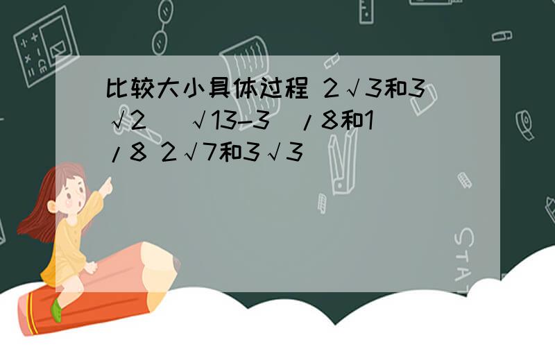 比较大小具体过程 2√3和3√2 （√13-3）/8和1/8 2√7和3√3