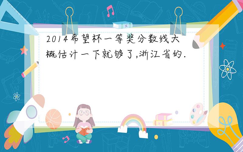 2014希望杯一等奖分数线大概估计一下就够了,浙江省的.