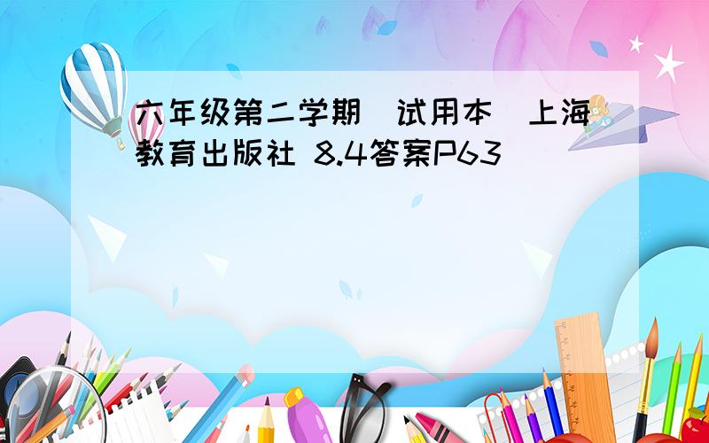 六年级第二学期（试用本）上海教育出版社 8.4答案P63