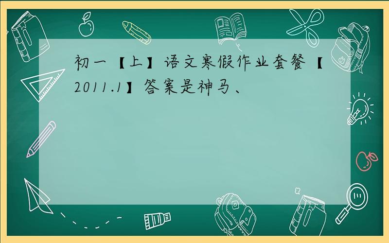 初一【上】语文寒假作业套餐【2011.1】答案是神马、