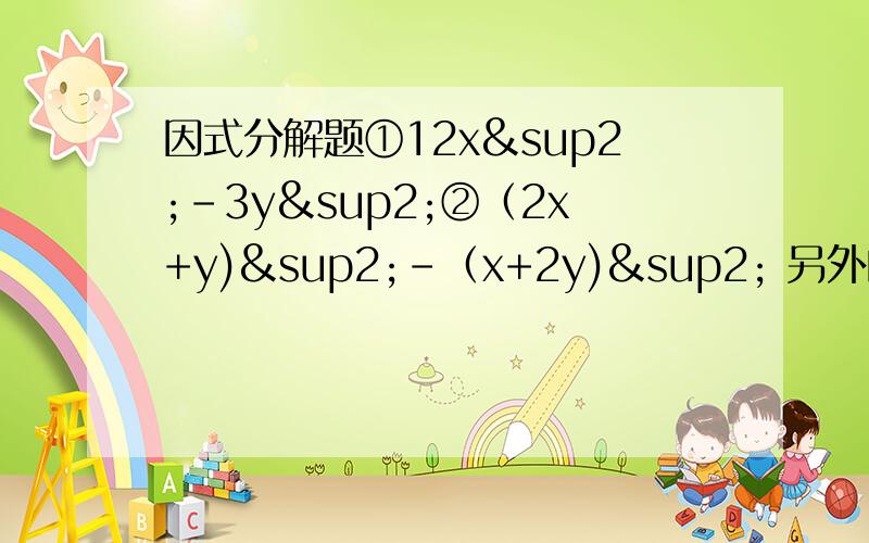 因式分解题①12x²-3y²②（2x+y)²-（x+2y)² 另外的一道利用因式分解计算①758²-2另外的一道利用因式分解计算①758²-258²