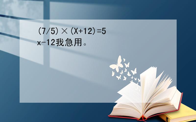 (7/5)×(X+12)=5x-12我急用。
