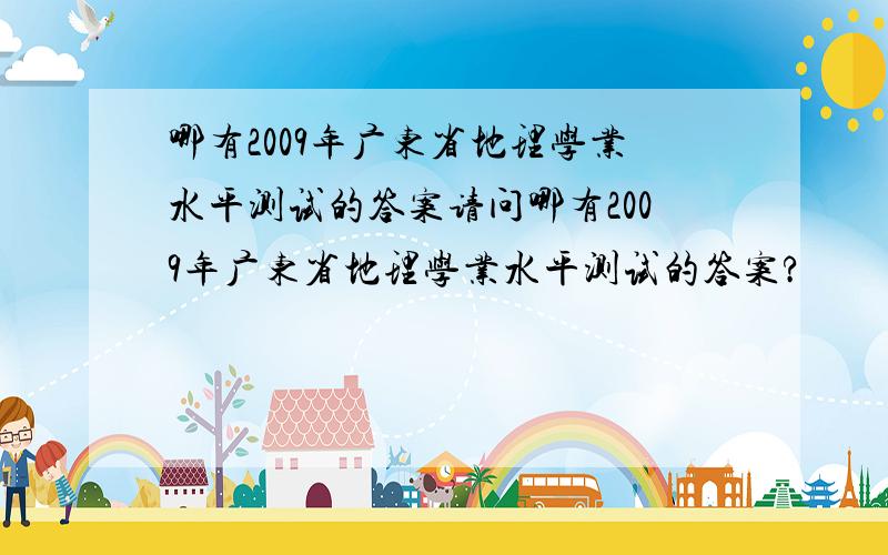 哪有2009年广东省地理学业水平测试的答案请问哪有2009年广东省地理学业水平测试的答案?