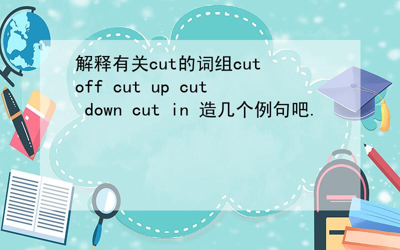 解释有关cut的词组cut off cut up cut down cut in 造几个例句吧.