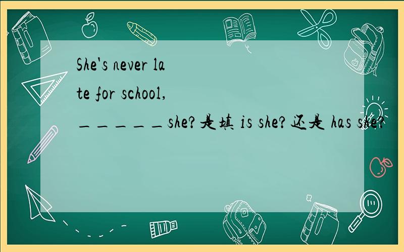 She's never late for school,_____she?是填 is she?还是 has she?