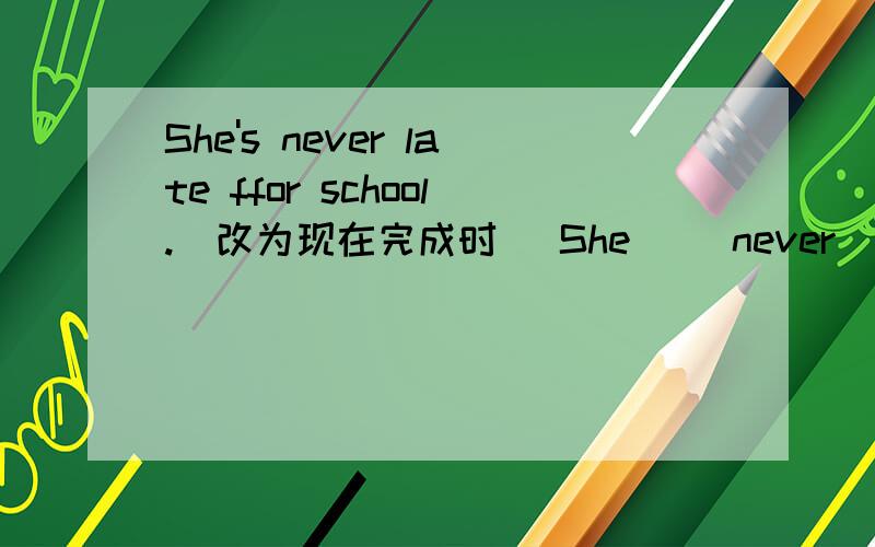 She's never late ffor school.(改为现在完成时） She__ never___late for school.