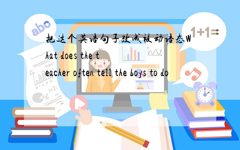 把这个英语句子改成被动语态What does the teacher often tell the boys to do