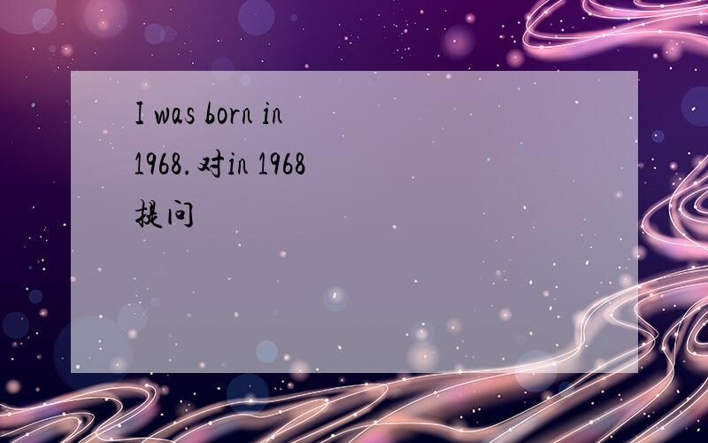 I was born in 1968.对in 1968 提问