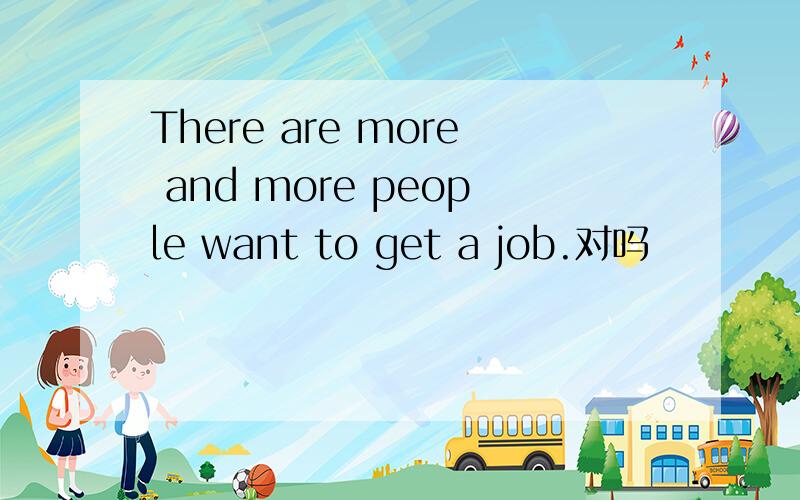 There are more and more people want to get a job.对吗