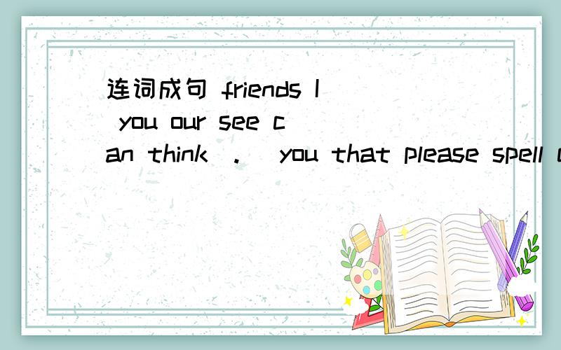连词成句 friends I you our see can think（.） you that please spell can(?)