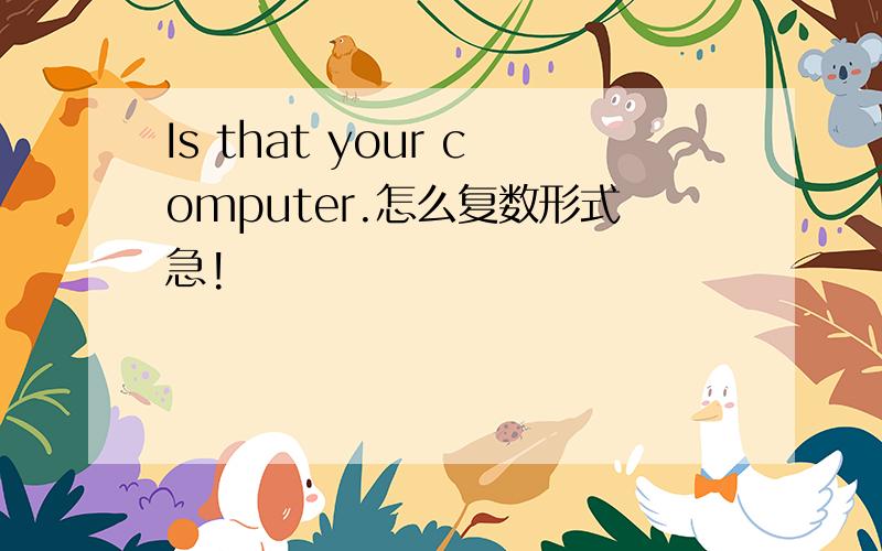 Is that your computer.怎么复数形式急!
