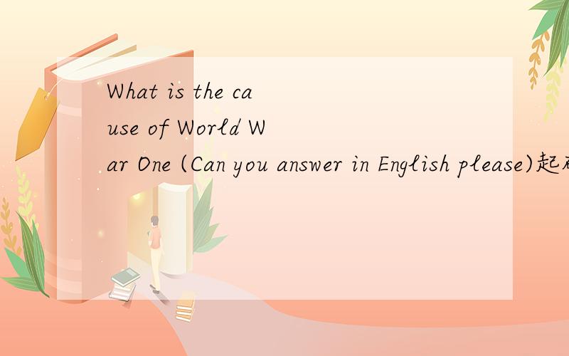 What is the cause of World War One (Can you answer in English please)起码给几个原因吗``