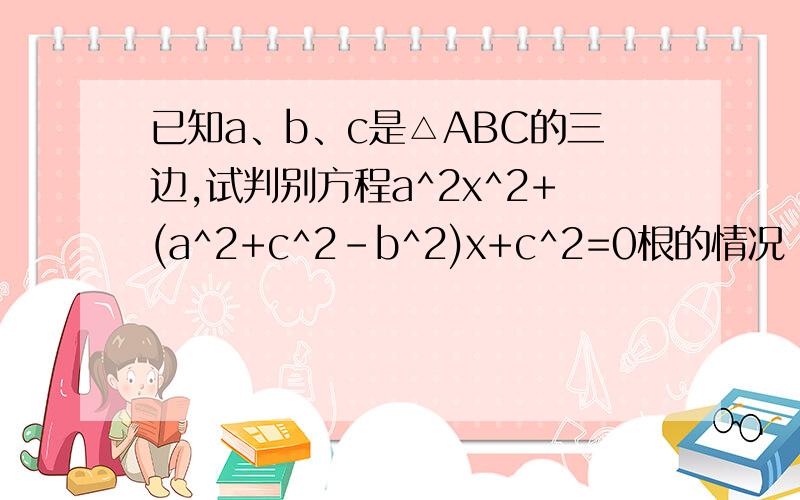 已知a、b、c是△ABC的三边,试判别方程a^2x^2+(a^2+c^2-b^2)x+c^2=0根的情况 用一元二次方程跟的判别式 过