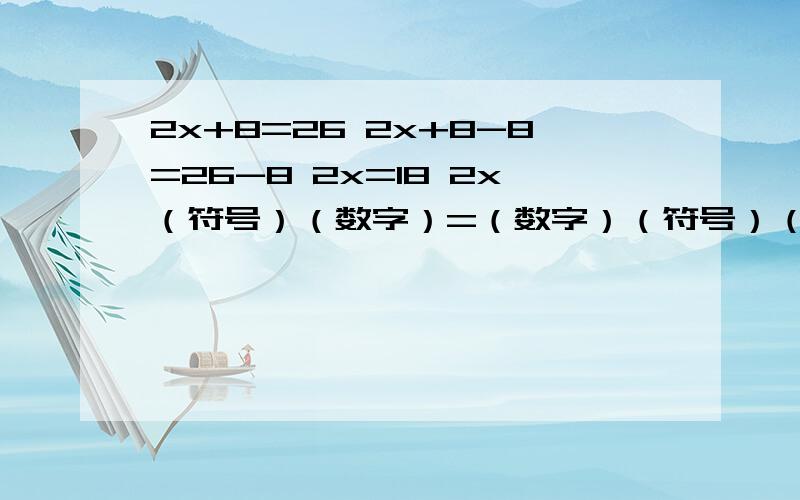 2x+8=26 2x+8-8=26-8 2x=18 2x（符号）（数字）=（数字）（符号）（数字） x=（数字）