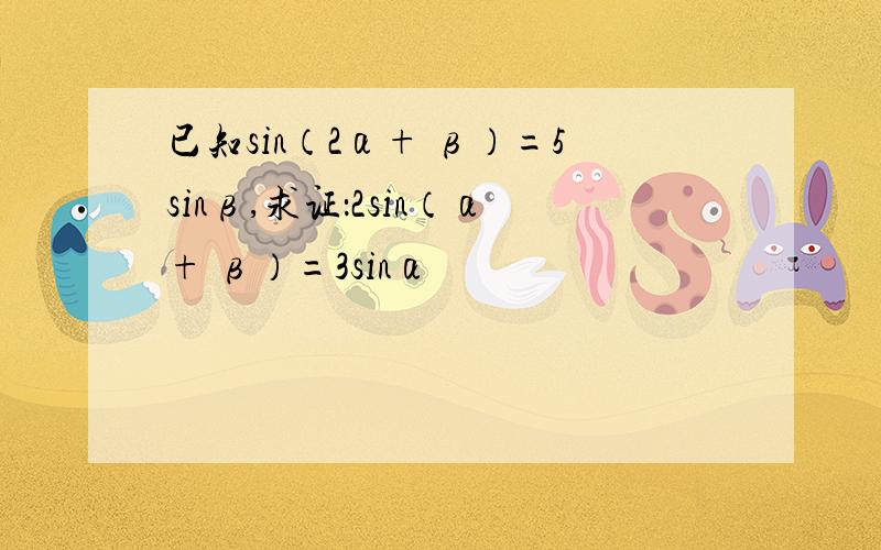 已知sin（2α+ β）=5sinβ,求证：2sin（α+ β）=3sinα
