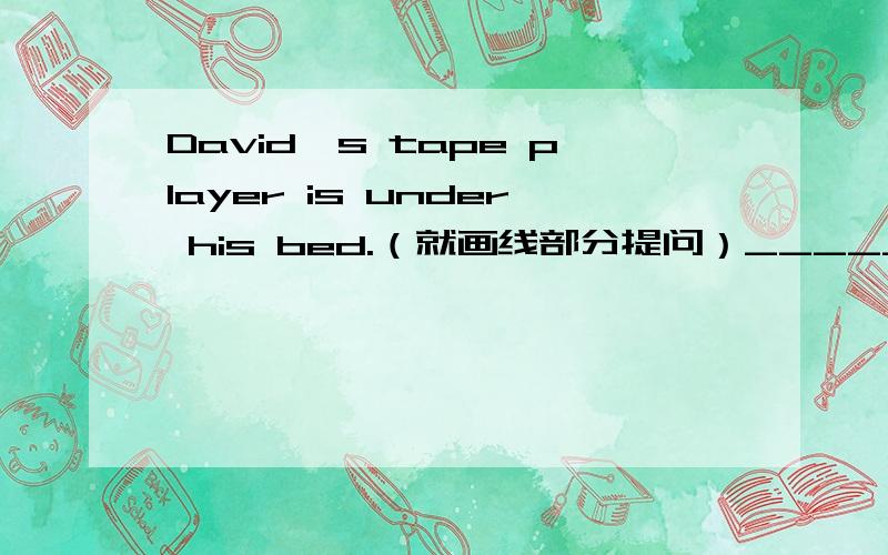 David's tape player is under his bed.（就画线部分提问）__________ is David's tape player?画线部分是：under his bed
