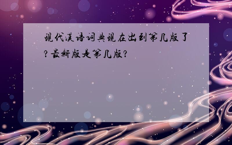 现代汉语词典现在出到第几版了?最新版是第几版?