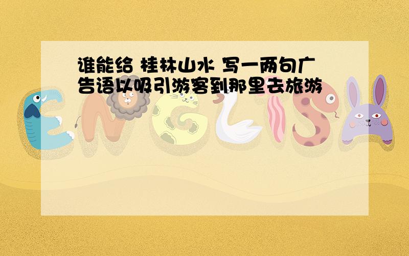 谁能给 桂林山水 写一两句广告语以吸引游客到那里去旅游