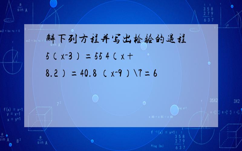 解下列方程并写出检验的过程 5（x-3）=55 4（x+8.2）=40.8 （x-9）\7=6