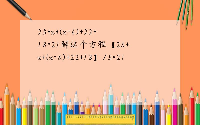 25+x+(x-6)+22+18=21解这个方程【25+x+(x-6)+22+18】/5=21