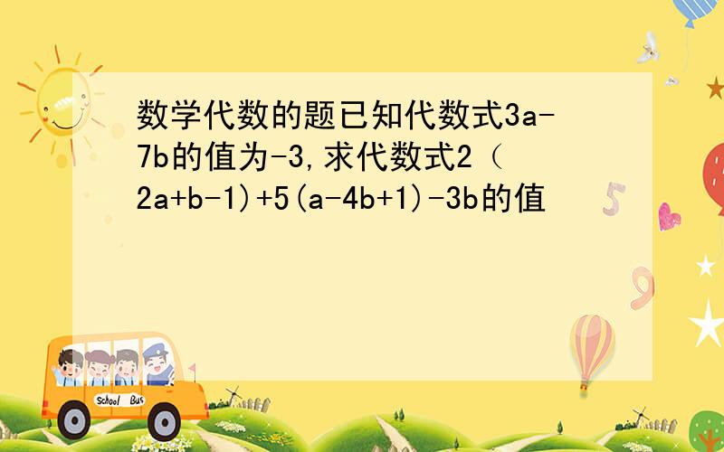 数学代数的题已知代数式3a-7b的值为-3,求代数式2（2a+b-1)+5(a-4b+1)-3b的值