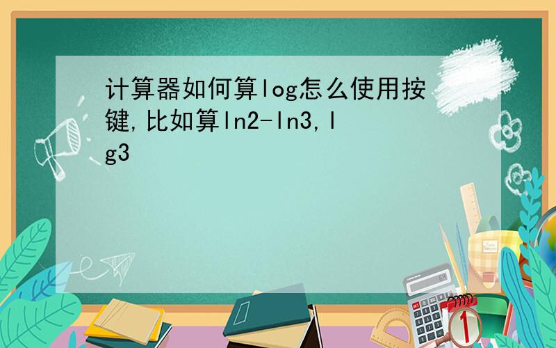 计算器如何算log怎么使用按键,比如算ln2-ln3,lg3